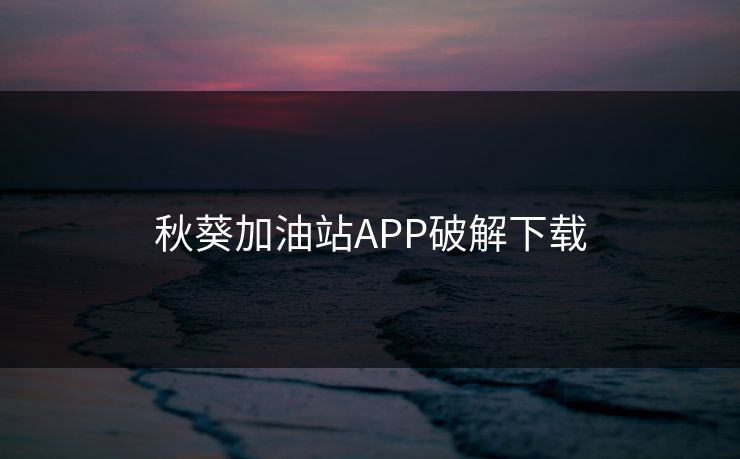 秋葵加油站APP破解下载