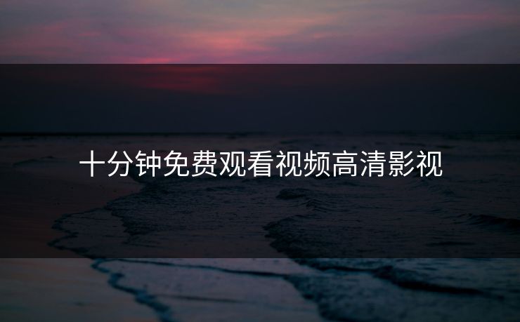 十分钟免费观看视频高清影视