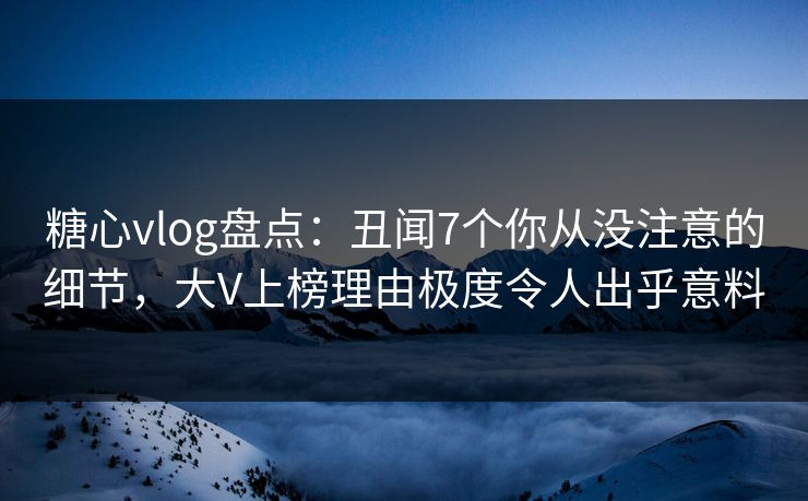 糖心vlog盘点：丑闻7个你从没注意的细节，大V上榜理由极度令人出乎意料