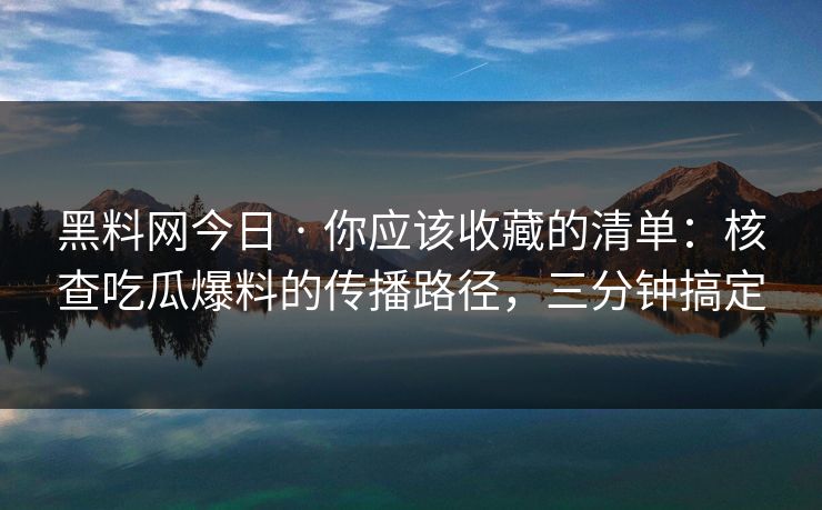黑料网今日 · 你应该收藏的清单：核查吃瓜爆料的传播路径，三分钟搞定