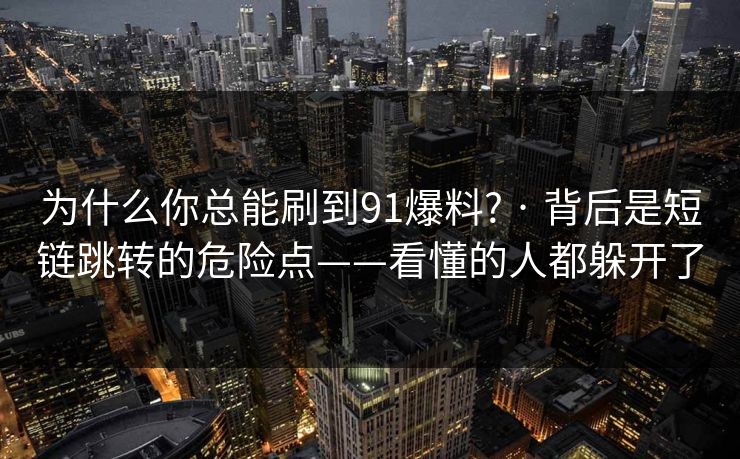 为什么你总能刷到91爆料? · 背后是短链跳转的危险点——看懂的人都躲开了