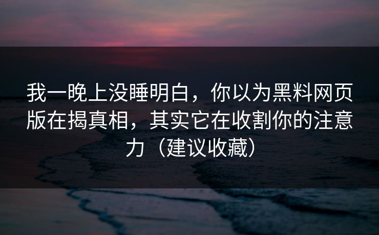 我一晚上没睡明白，你以为黑料网页版在揭真相，其实它在收割你的注意力（建议收藏）