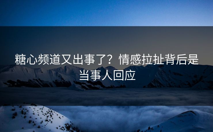 糖心频道又出事了？情感拉扯背后是当事人回应