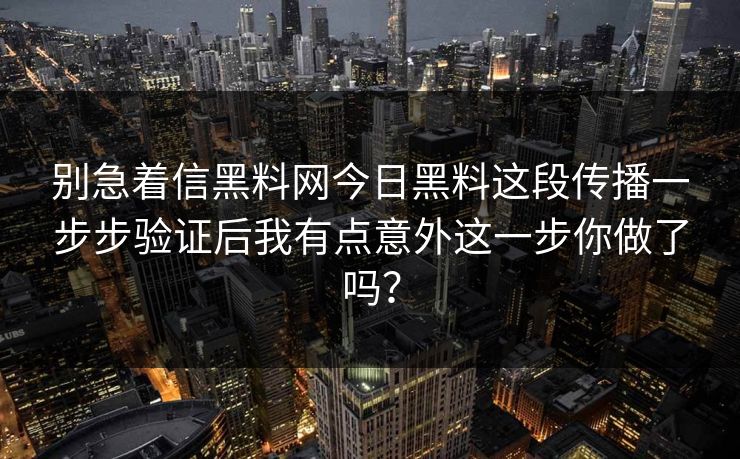 别急着信黑料网今日黑料这段传播一步步验证后我有点意外这一步你做了吗？