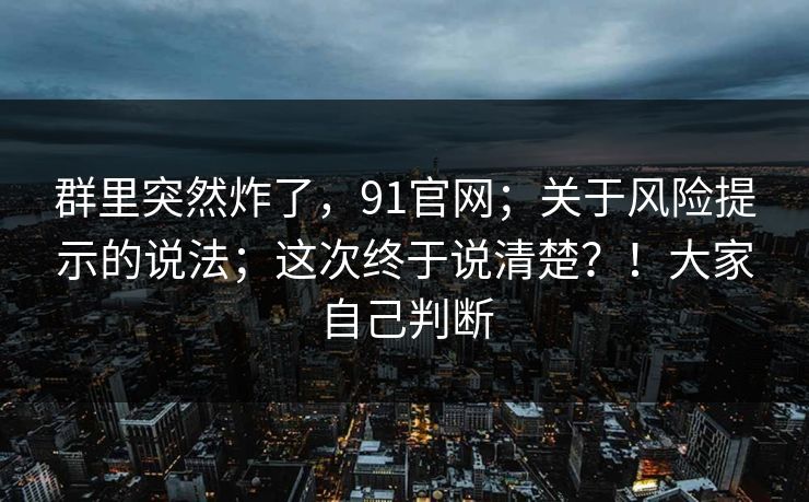 群里突然炸了，91官网；关于风险提示的说法；这次终于说清楚？！大家自己判断