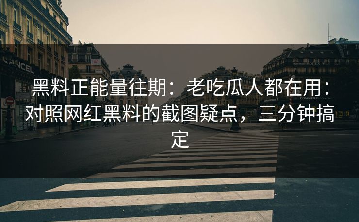黑料正能量往期：老吃瓜人都在用：对照网红黑料的截图疑点，三分钟搞定