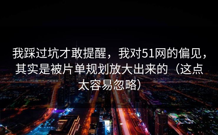 我踩过坑才敢提醒，我对51网的偏见，其实是被片单规划放大出来的（这点太容易忽略）