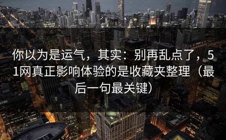你以为是运气，其实：别再乱点了，51网真正影响体验的是收藏夹整理（最后一句最关键）