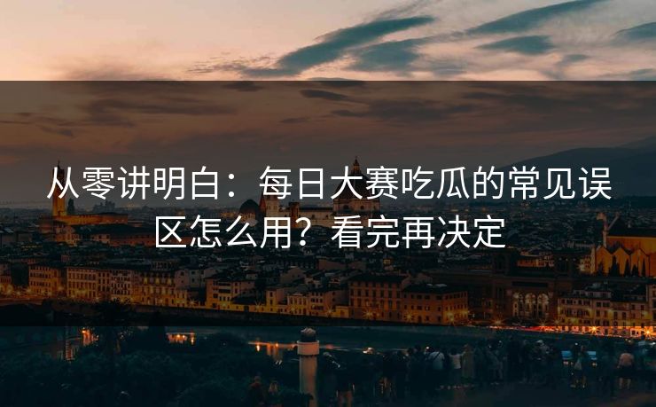从零讲明白：每日大赛吃瓜的常见误区怎么用？看完再决定