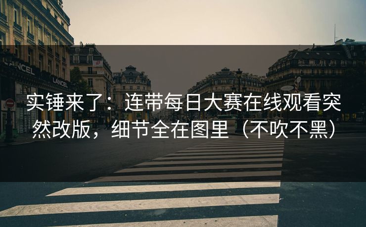 实锤来了：连带每日大赛在线观看突然改版，细节全在图里（不吹不黑）