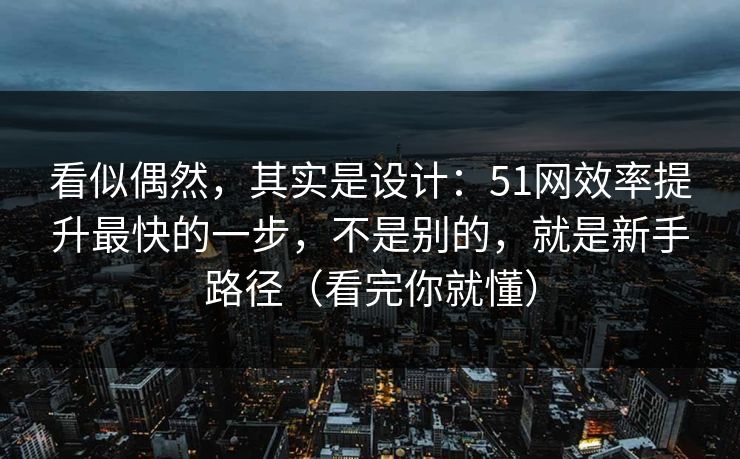 看似偶然，其实是设计：51网效率提升最快的一步，不是别的，就是新手路径（看完你就懂）