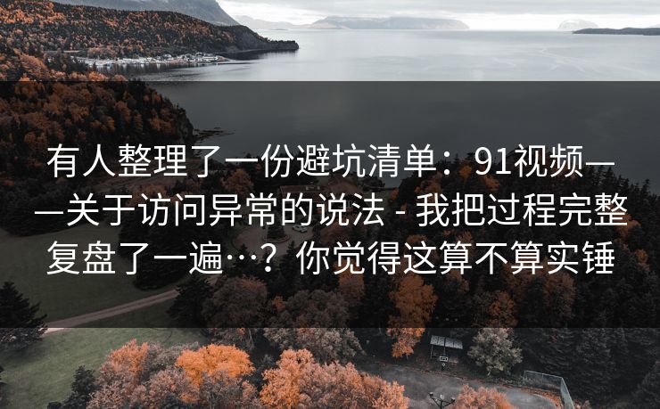 有人整理了一份避坑清单：91视频——关于访问异常的说法 - 我把过程完整复盘了一遍…？你觉得这算不算实锤
